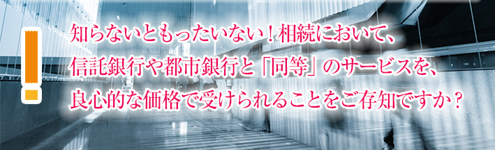 知らないともったいない！相続において、信託銀行や都市銀行と「同等」のサービスを、良心的な価格で受けられることをご存知ですか？