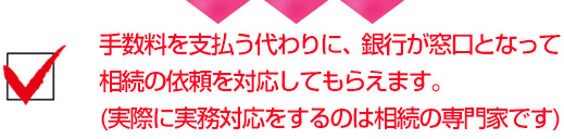 手数料を支払う代わりに、銀行が窓口となって相続の依頼を対応してもらえます。(実際に実務対応をするのは相続の専門家です)