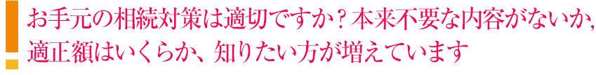 お手元の相続対策は適切ですか?本来不要な内容がないか,適正額はいくらか、知りたい方が増えています