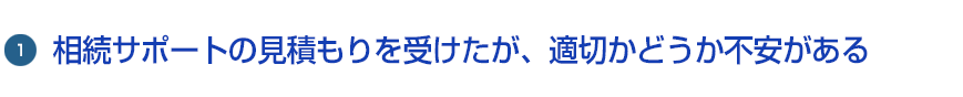 1.相続サポートの見積もりを受けたが、適切かどうか不安がある