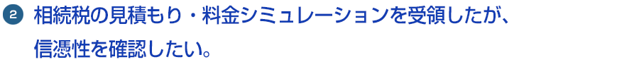2.相続税の見積もり・料金シミュレーションを受領したが、信憑性を確認したい。