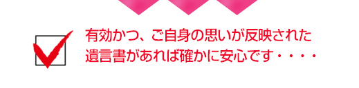 有効かつ、ご自身の思いが反映された遺言書があれば確かに安心です