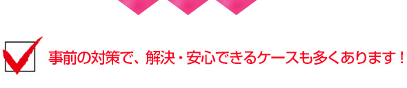 事前の対策で、解決・安心できるケースも多くあります