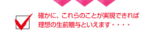 確かに、これらのことが実現できれば理想の生前贈与といえます